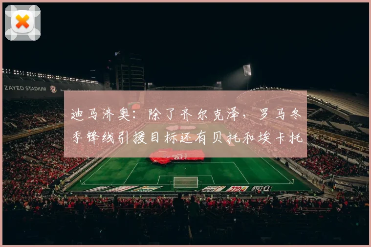 迪马济奥：除了齐尔克泽，罗马冬季锋线引援目标还有贝托和埃卡托