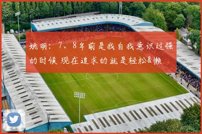 姚明：7、8年前是我自我意识过强的时候 现在追求的就是轻松&懒