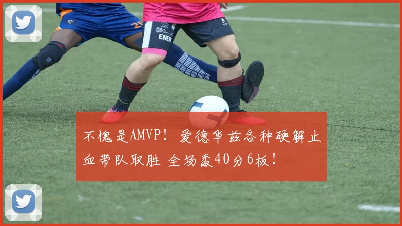 不愧是AMVP！爱德华兹各种硬解止血带队取胜 全场轰40分6板！