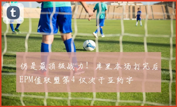 仍是最顶级战力！库里本场打完后EPM值联盟第4 仅次于亚约字