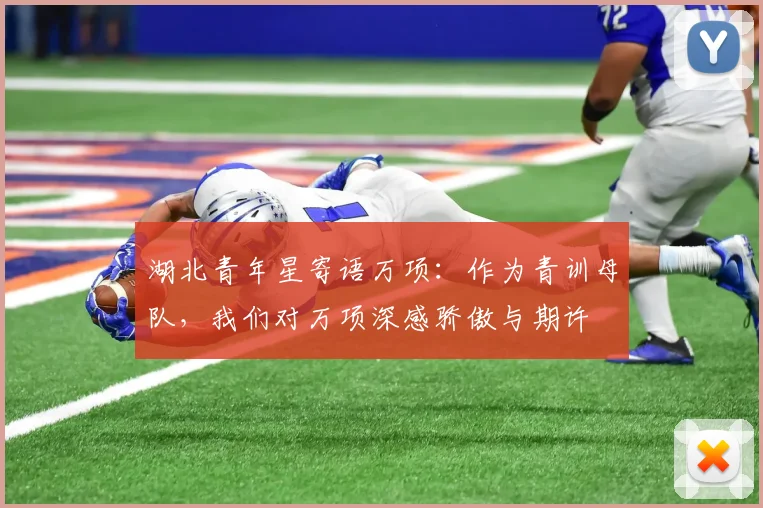 湖北青年星寄语万项：作为青训母队，我们对万项深感骄傲与期许