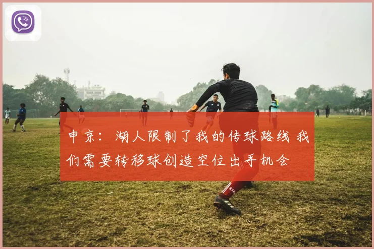 申京：湖人限制了我的传球路线 我们需要转移球创造空位出手机会