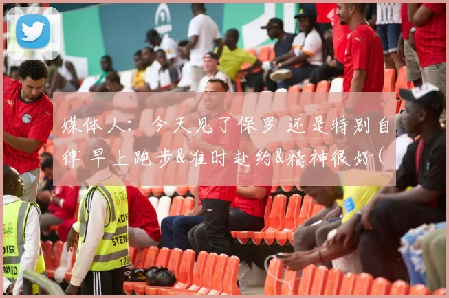 媒体人：今天见了保罗 还是特别自律 早上跑步&准时赴约&精神很好(1)