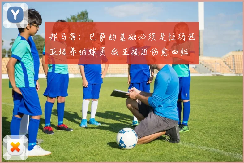 邦马蒂：巴萨的基础必须是拉玛西亚培养的球员 我正接近伤愈回归