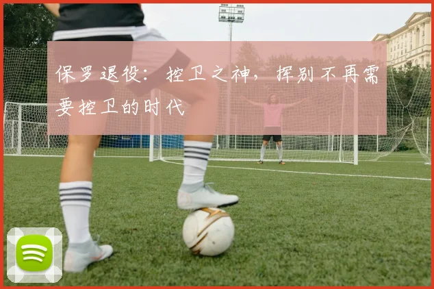 保罗退役：控卫之神，挥别不再需要控卫的时代
