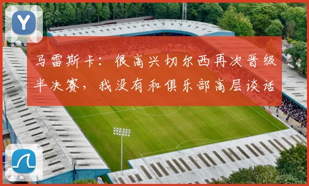 马雷斯卡：很高兴切尔西再次晋级半决赛，我没有和俱乐部高层谈话(2)